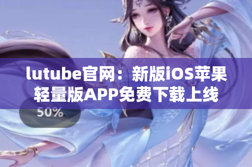 lutube官網(wǎng)：新版iOS蘋果輕量版APP免費(fèi)下載上線