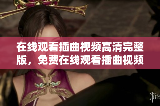 在線觀看插曲視頻高清完整版，免費在線觀看插曲視頻，高清插曲視頻觀看免費版