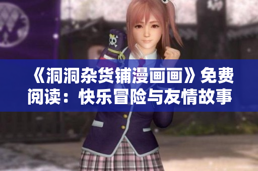 《洞洞雜貨鋪漫畫畫》免費(fèi)閱讀：快樂冒險(xiǎn)與友情故事！