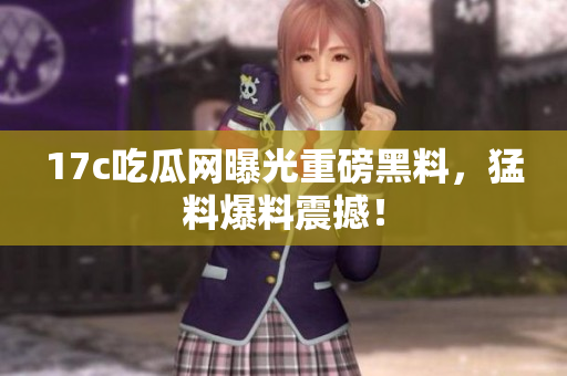 17c吃瓜網(wǎng)曝光重磅黑料，猛料爆料震撼！