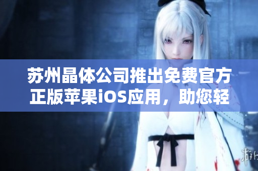蘇州晶體公司推出免費(fèi)官方正版蘋果iOS應(yīng)用，助您輕松體驗(yàn)科技新趨勢(shì)