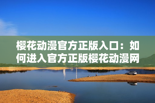 櫻花動漫官方正版入口：如何進(jìn)入官方正版櫻花動漫網(wǎng)站？