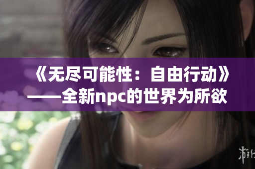 《無盡可能性：自由行動(dòng)》——全新npc的世界為所欲為游戲漢化版閃耀登場