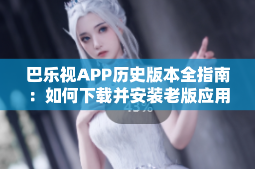 巴樂視APP歷史版本全指南：如何下載并安裝老版應(yīng)用？