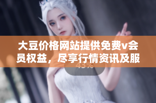 大豆價(jià)格網(wǎng)站提供免費(fèi)v會員權(quán)益，盡享行情資訊及服務(wù)