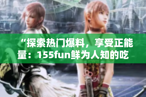 “探索熱門爆料，享受正能量：155fun鮮為人知的吃瓜新發(fā)現(xiàn)”