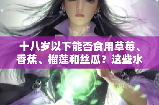十八歲以下能否食用草莓、香蕉、榴蓮和絲瓜？這些水果適合青少年嗎？