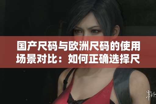 國產尺碼與歐洲尺碼的使用場景對比：如何正確選擇尺碼？