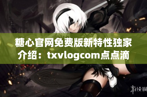 糖心官網(wǎng)免費版新特性獨家介紹：txvlogcom點點滴滴