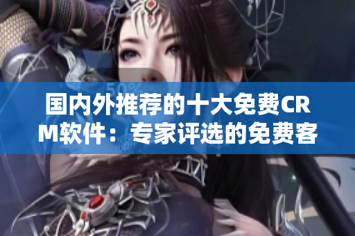 國內外推薦的十大免費CRM軟件：專家評選的免費客戶關系管理軟件推薦