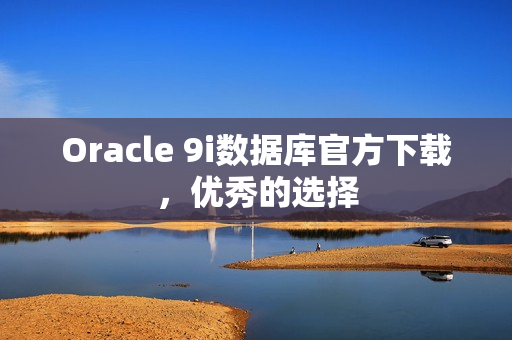 Oracle 9i數(shù)據(jù)庫官方下載，優(yōu)秀的選擇