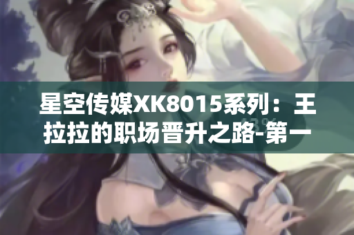 星空傳媒XK8015系列：王拉拉的職場(chǎng)晉升之路-第一章