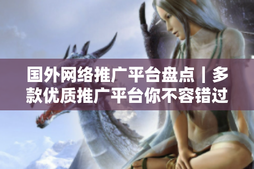 國外網(wǎng)絡(luò)推廣平臺盤點｜多款優(yōu)質(zhì)推廣平臺你不容錯過