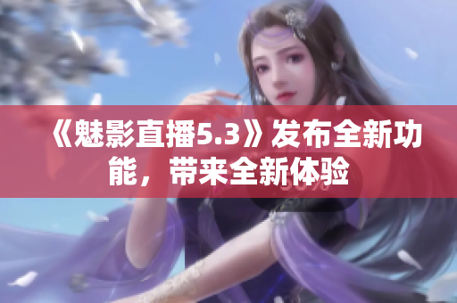 《魅影直播5.3》發(fā)布全新功能，帶來全新體驗