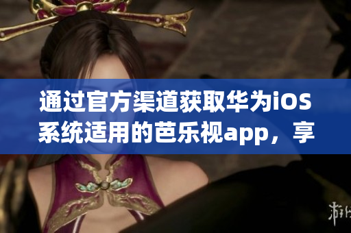 通過官方渠道獲取華為iOS系統(tǒng)適用的芭樂視app，享受精彩內(nèi)容。