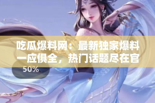 吃瓜爆料網(wǎng)：最新獨家爆料一應俱全，熱門話題盡在官網(wǎng)首頁，立即點擊查看！
