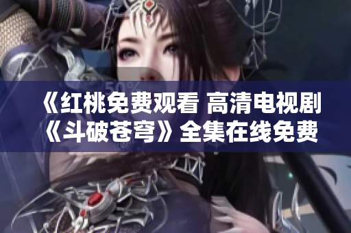 《紅桃免費(fèi)觀看 高清電視劇《斗破蒼穹》全集在線免費(fèi)觀看》