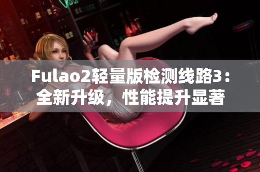 Fulao2輕量版檢測線路3：全新升級，性能提升顯著