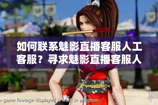 如何聯(lián)系魅影直播客服人工客服？尋求魅影直播客服人工服務的方法
