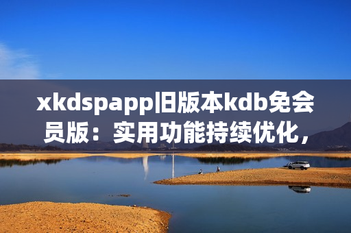 xkdspapp舊版本kdb免會(huì)員版：實(shí)用功能持續(xù)優(yōu)化，更加智能便捷