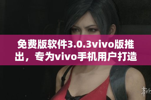 免費版軟件3.0.3vivo版推出，專為vivo手機用戶打造