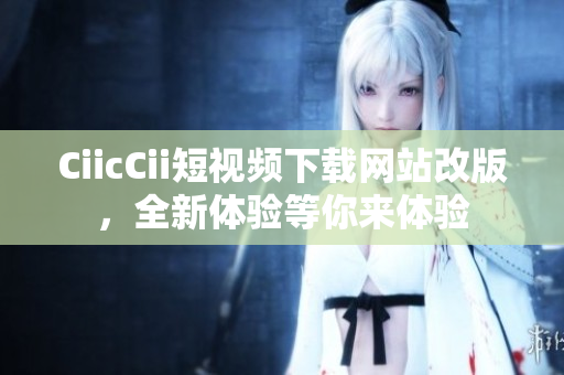 CiicCii短視頻下載網(wǎng)站改版，全新體驗(yàn)等你來(lái)體驗(yàn)