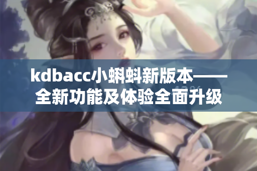 kdbacc小蝌蚪新版本——全新功能及體驗(yàn)全面升級(jí)