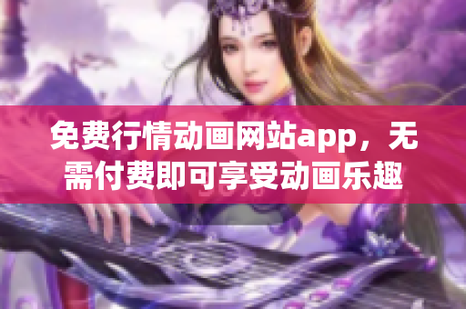 免費(fèi)行情動(dòng)畫網(wǎng)站app，無需付費(fèi)即可享受動(dòng)畫樂趣