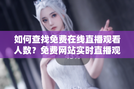 如何查找免費(fèi)在線直播觀看人數(shù)？免費(fèi)網(wǎng)站實(shí)時(shí)直播觀看人數(shù)在哪？