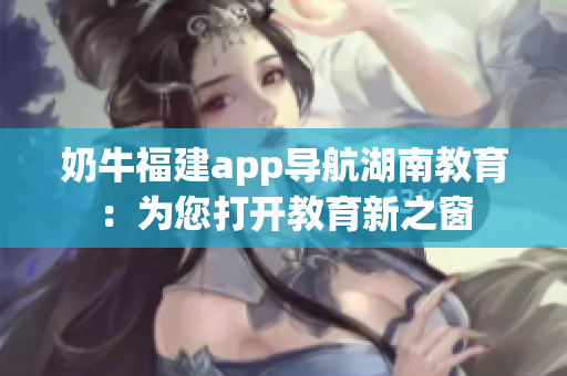 奶牛福建app導航湖南教育：為您打開教育新之窗