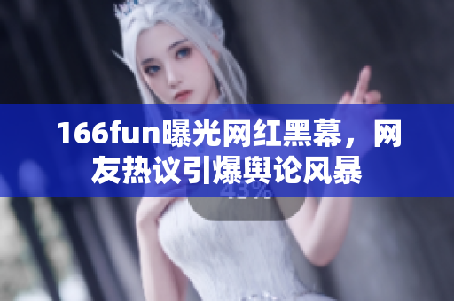 166fun曝光網(wǎng)紅黑幕，網(wǎng)友熱議引爆輿論風(fēng)暴
