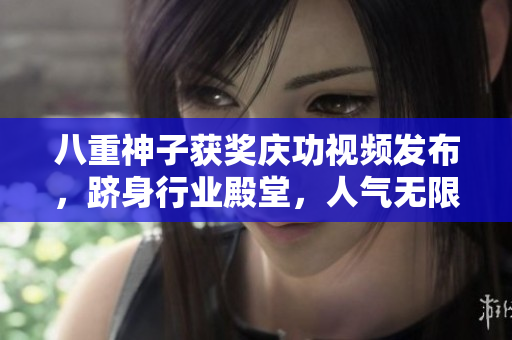八重神子獲獎慶功視頻發(fā)布，躋身行業(yè)殿堂，人氣無限飆升