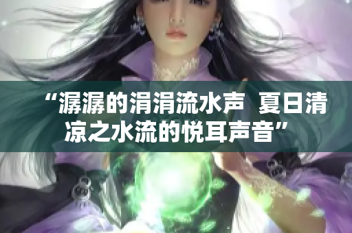 “潺潺的涓涓流水聲  夏日清涼之水流的悅耳聲音”