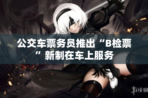 公交車票務(wù)員推出“B檢票”新制在車上服務(wù)