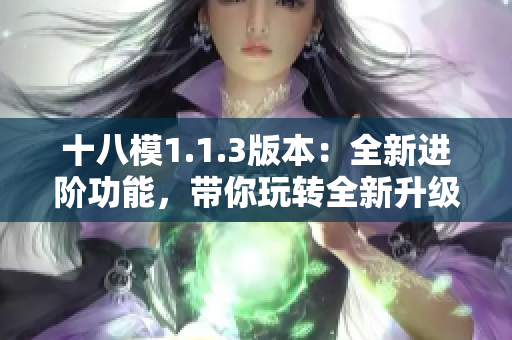 十八模1.1.3版本：全新進階功能，帶你玩轉全新升級！