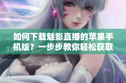 如何下載魅影直播的蘋果手機版？一步步教你輕松獲取。