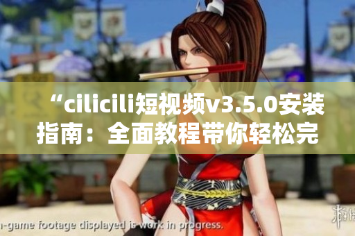 “cilicili短視頻v3.5.0安裝指南：全面教程帶你輕松完成安裝步驟”