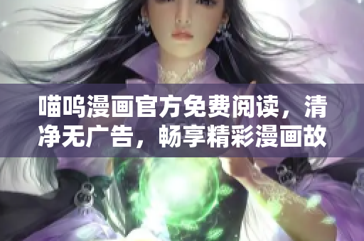 喵嗚漫畫官方免費閱讀，清凈無廣告，暢享精彩漫畫故事