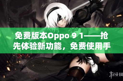 免費版本Oppo 9 1——搶先體驗新功能，免費使用手機(jī)實用功能