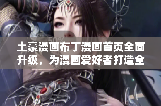 土豪漫畫布丁漫畫首頁全面升級，為漫畫愛好者打造全新閱讀體驗