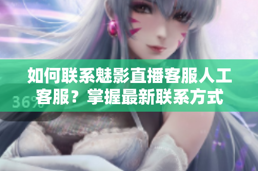如何聯(lián)系魅影直播客服人工客服？掌握最新聯(lián)系方式