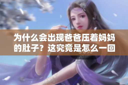 為什么會(huì)出現(xiàn)爸爸壓著媽媽的肚子？這究竟是怎么一回事？