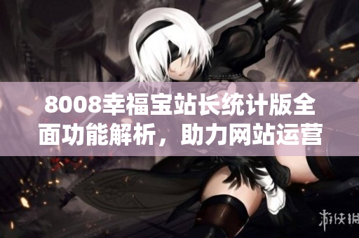 8008幸福寶站長統(tǒng)計版全面功能解析，助力網(wǎng)站運營提升