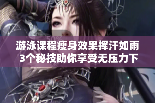 游泳課程瘦身效果揮汗如雨 3個秘技助你享受無壓力下拉式無遮瑕體驗