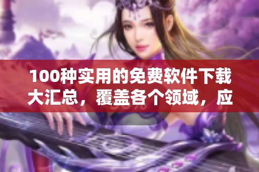 100種實用的免費軟件下載大匯總，覆蓋各個領(lǐng)域，應(yīng)有盡有