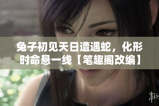 兔子初見天日遭遇蛇，化形時命懸一線【筆趣閣改編】