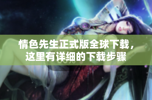 情色先生正式版全球下載，這里有詳細的下載步驟