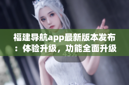 福建導航app最新版本發(fā)布：體驗升級，功能全面升級至v2.3.0