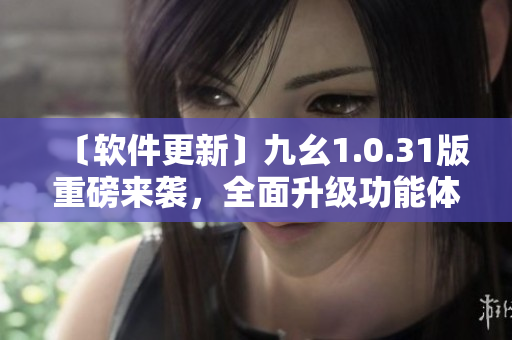〔軟件更新〕九幺1.0.31版重磅來襲，全面升級功能體驗
