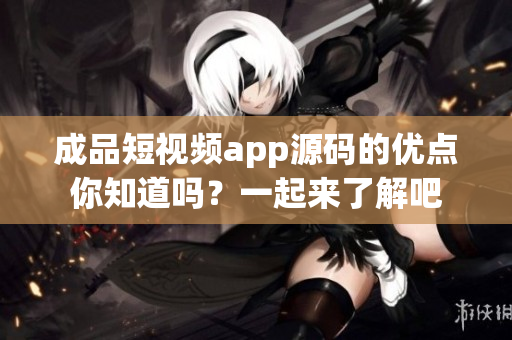 成品短視頻app源碼的優(yōu)點你知道嗎？一起來了解吧